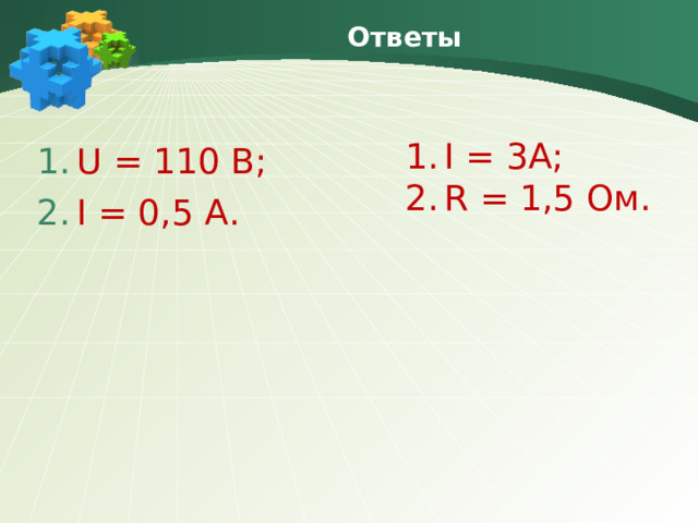 Ответы I = 3A; R = 1,5 Ом. U = 110 B; I = 0,5 A . 