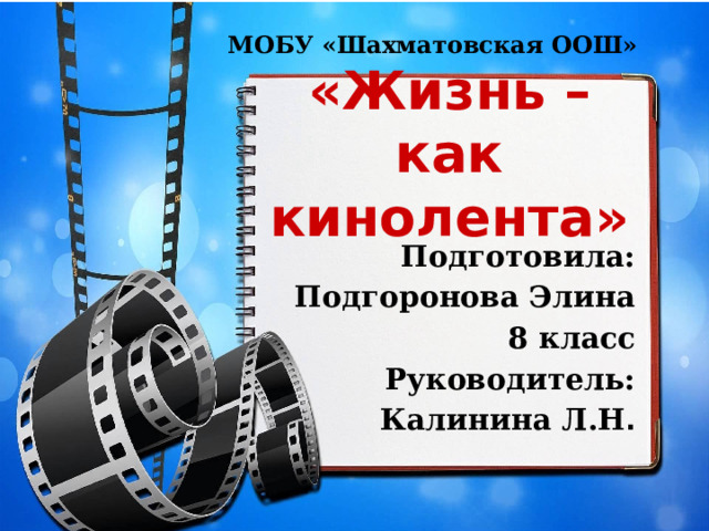 МОБУ «Шахматовская ООШ» «Жизнь – как кинолента» Подготовила: Подгоронова Элина 8 класс Руководитель: Калинина Л.Н . 