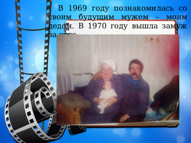  В 1969 году познакомилась со своим будущим мужем – моим дедом. В 1970 году вышла замуж за него. 