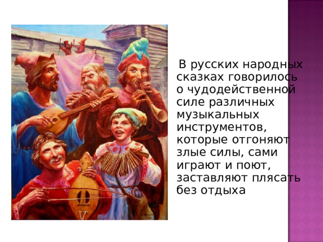  В русских народных сказках говорилось о чудодейственной силе различных музыкальных инструментов, которые отгоняют злые силы, сами играют и поют, заставляют плясать без отдыха 
