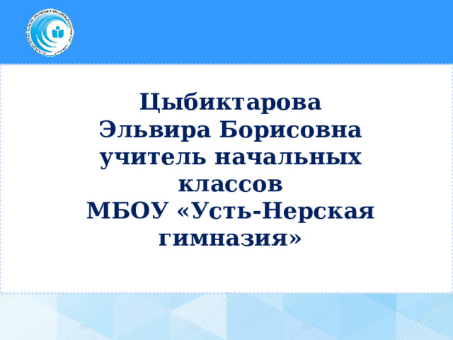 Цыбиктарова Эльвира Борисовна учитель начальных классов МБОУ «Усть-Нерская гимназия» 