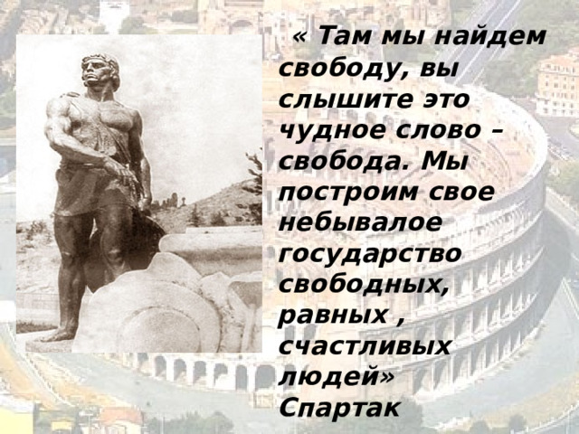    « Там мы найдем свободу, вы слышите это чудное слово – свобода. Мы построим свое небывалое государство свободных, равных , счастливых людей»    Спартак 