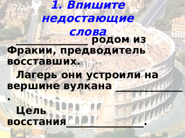 1. Впишите недостающие слова ______________ родом из Фракии, предводитель восставших. Лагерь они устроили на вершине вулкана _____________ . Цель восстания_______________. 