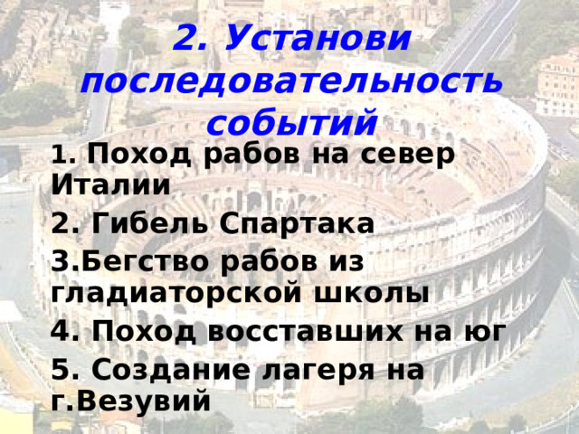 2. Установи последовательность событий 1. Поход рабов на север Италии 2. Гибель Спартака 3.Бегство рабов из гладиаторской школы 4. Поход восставших на юг 5. Создание лагеря на г.Везувий 