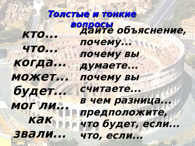 Толстые и тонкие вопросы дайте объяснение, почему...  почему вы думаете...  почему вы считаете...  в чем разница...  предположите,  что будет, если...  что, если... кто...  что...  когда...  может...  будет...  мог ли...  как звали... 