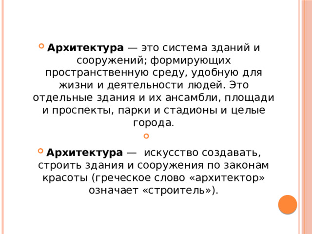 Архитектура — это система зданий и сооружений; формирующих пространственную среду, удобную для жизни и деятельности людей. Это отдельные здания и их ансамбли, площади и проспекты, парки и стадионы и целые города. Архитектура — искусство создавать, строить здания и сооружения по законам красоты (греческое слово «архитектор» означает «строитель»). 