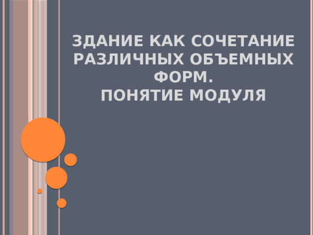 Здание как сочетание различных объемных форм.  Понятие Модуля 