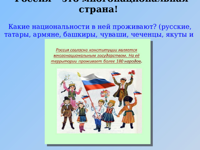  Россия – это многонациональная страна!   Какие национальности в ней проживают? (русские, татары, армяне, башкиры, чуваши, чеченцы, якуты и др. национальности).   