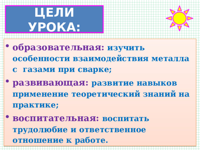 ЦЕЛИ УРОКА: образовательная: изучить особенности взаимодействия металла с газами при сварке; развивающая: развитие навыков применение теоретический знаний на практике; воспитательная: воспитать трудолюбие и ответственное отношение к работе. 