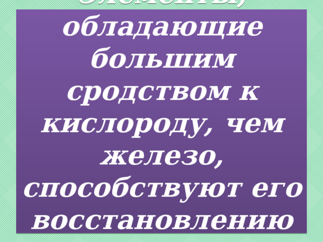 Элементы, обладающие большим сродством к кислороду, чем железо, способствуют его восстановлению из окислов. 