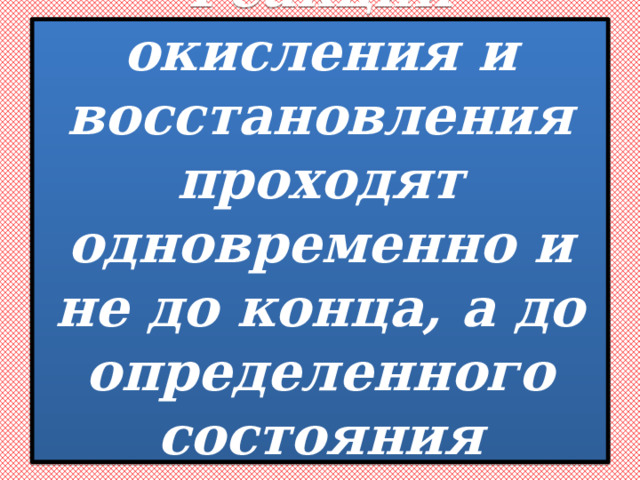 Реакции окисления и восстановления проходят одновременно и не до конца, а до определенного состояния равновесия. 