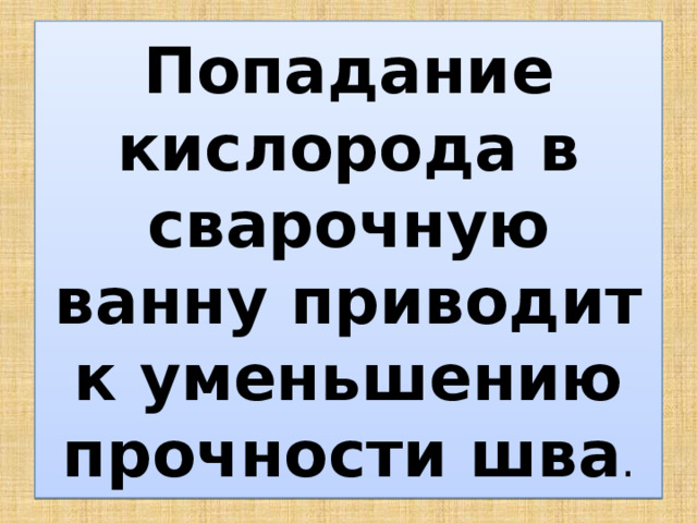 Попадание кислорода в сварочную ванну приводит к уменьшению прочности шва . 