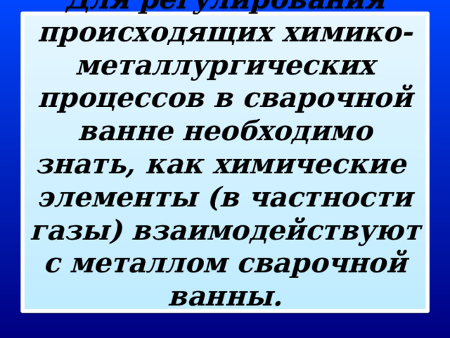 Для регулирования происходящих химико-металлургических процессов в сварочной ванне необходимо знать, как химические элементы (в частности газы) взаимодействуют с металлом сварочной ванны.   