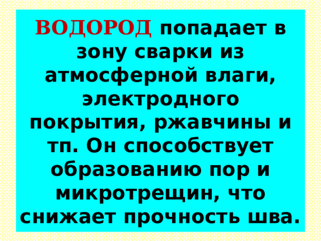 ВОДОРОД попадает в зону сварки из атмосферной влаги, электродного покрытия, ржавчины и тп. Он способствует образованию пор и микротрещин, что снижает прочность шва. 