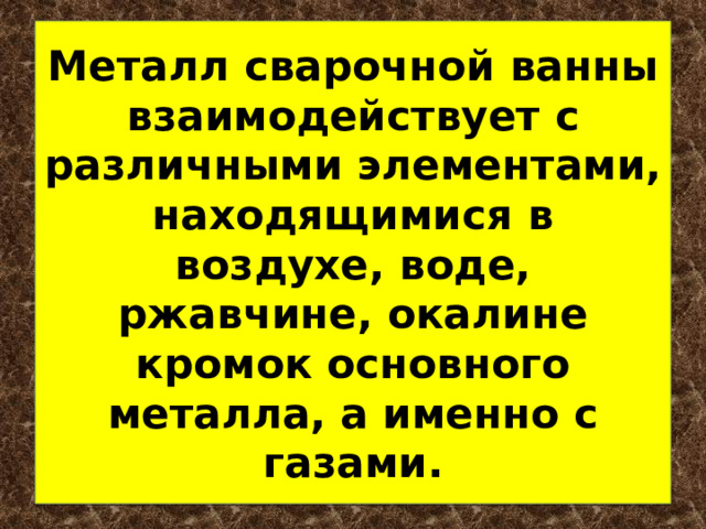 Металл сварочной ванны взаимодействует с различными элементами, находящимися в воздухе, воде, ржавчине, окалине кромок основного металла, а именно с газами. 