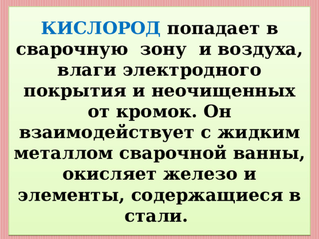 КИСЛОРОД  попадает в сварочную зону и воздуха, влаги электродного покрытия и неочищенных от кромок. Он взаимодействует с жидким металлом сварочной ванны, окисляет железо и элементы, содержащиеся в стали. 