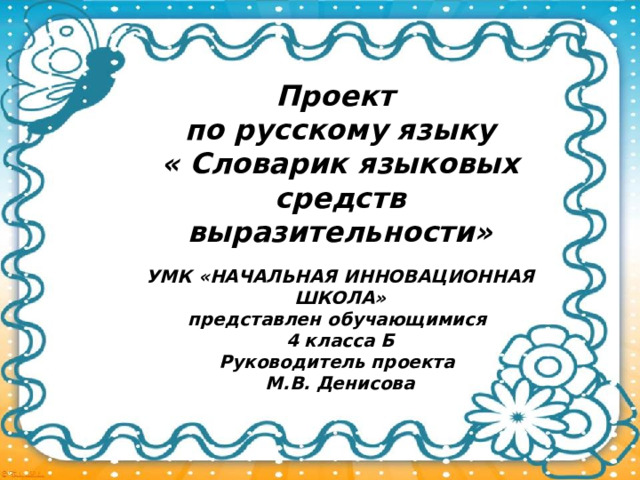 Проект по русскому языку « Словарик языковых средств выразительности»  УМК «НАЧАЛЬНАЯ ИННОВАЦИОННАЯ ШКОЛА» представлен обучающимися 4 класса Б Руководитель проекта М.В. Денисова 