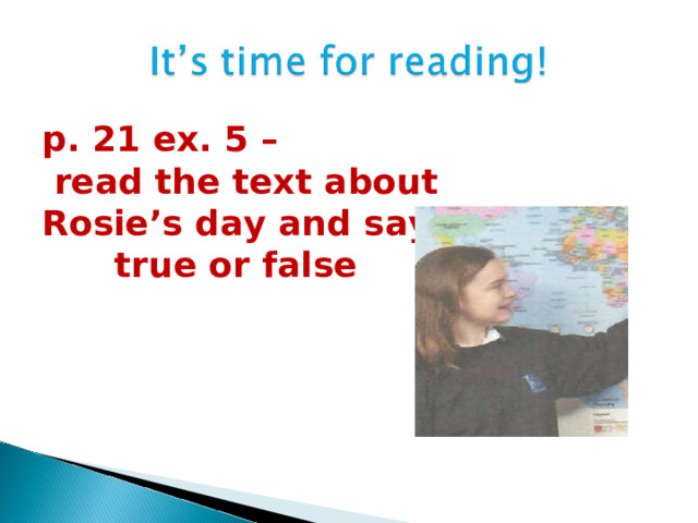 p. 21 ex. 5 –  read the text about Rosie’s day and say  true or false  