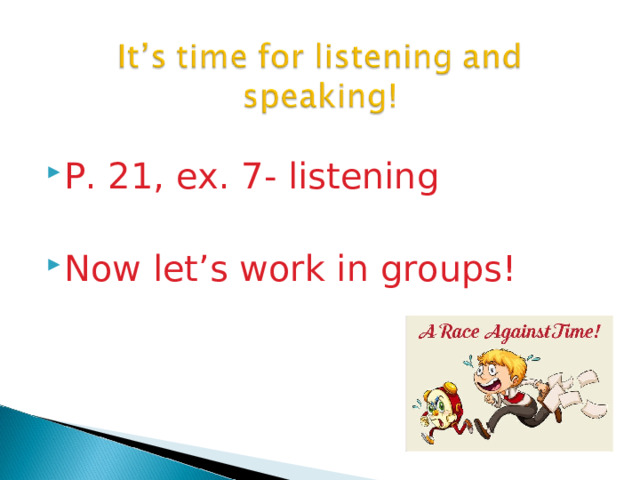P. 21, ex. 7- listening  Now let’s work in groups!  