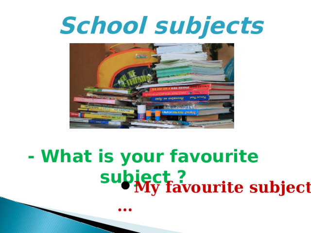 School subjects - What is your favourite subject ? My favourite subject is … 