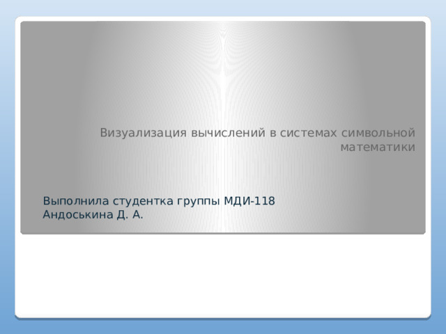 Визуализация вычислений в системах символьной математики Выполнила студентка группы МДИ-118 Андоськина Д. А. 