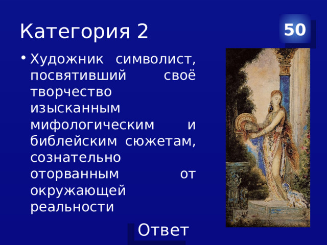 Категория 2 50 Художник символист, посвятивший своё творчество изысканным мифологическим и библейским сюжетам, сознательно оторванным от окружающей реальности 