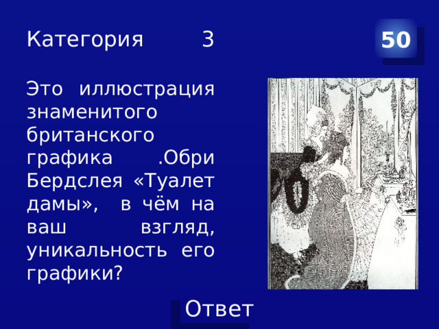 Категория 3   Это иллюстрация знаменитого британского графика .Обри Бердслея «Туалет дамы», в чём на ваш взгляд, уникальность его графики? 50 