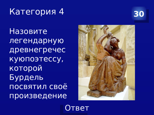 Категория 4   Назовите легендарную древнегреческуюпоэтессу, которой Бурдель посвятил своё произведение 30 