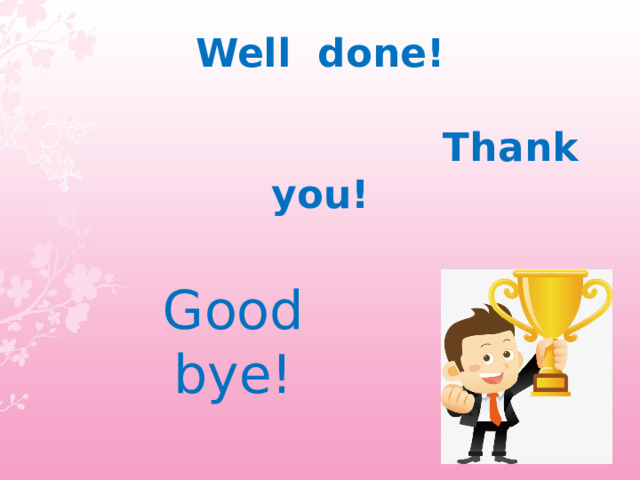Well done!   Thank you! Good bye! 