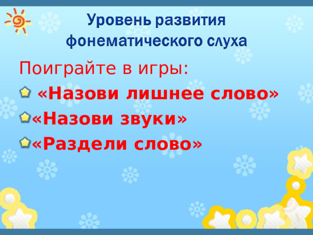 Поиграйте в игры:  «Назови лишнее слово» «Назови звуки» «Раздели слово»  