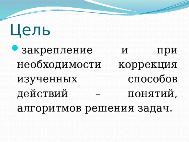 Цель закрепление и при необходимости коррекция изученных способов действий – понятий, алгоритмов решения задач. 