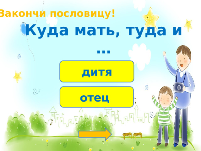 Закончи пословицу! Куда мать, туда и … дитя отец 