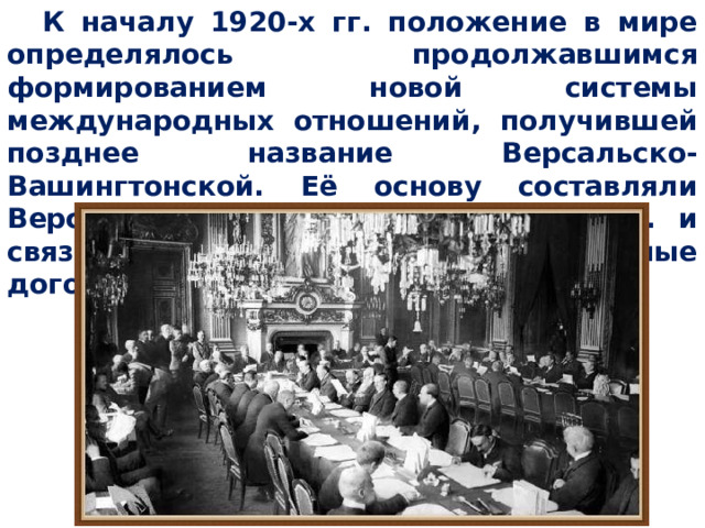 К началу 1920-х гг. положение в мире определялось продолжавшимся формированием новой системы международных отношений, получившей позднее название Версальско-Вашингтонской. Её основу составляли Версальский мирный договор 1919 г. и связанные с ним другие международные договоры. 