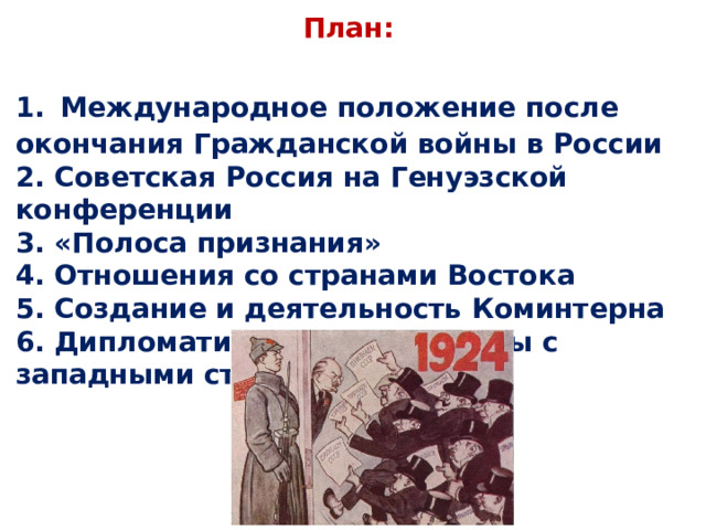 План: 1.  Международное положение после окончания Гражданской войны в России 2. Советская Россия на Генуэзской конференции 3. «Полоса признания» 4. Отношения со странами Востока 5. Создание и деятельность Коминтерна 6. Дипломатические конфликты с западными странами 