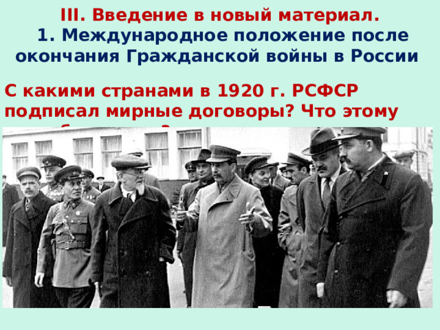  III. Введение в новый материал.   1. Международное положение после окончания Гражданской войны в России   С какими странами в 1920 г. РСФСР подписал мирные договоры? Что этому способствовало?  