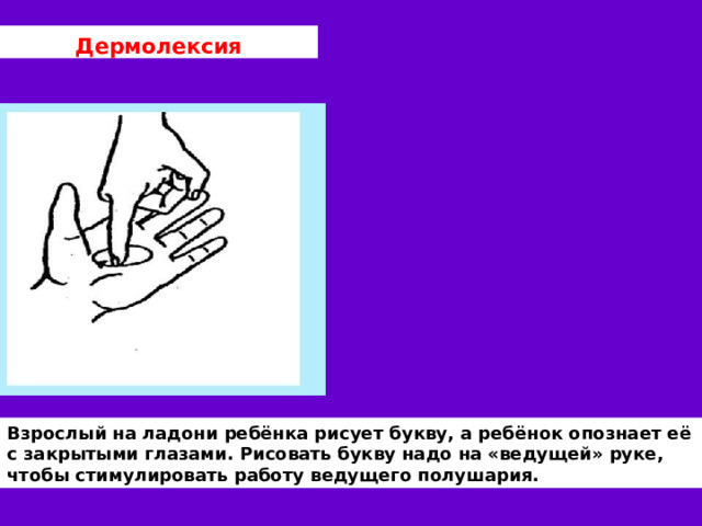 Дермолексия Взрослый на ладони ребёнка рисует букву, а ребёнок опознает её с закрытыми глазами. Рисовать букву надо на «ведущей» руке, чтобы стимулировать работу ведущего полушария. 