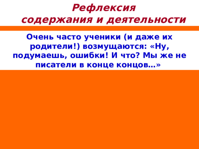 Рефлексия содержания и деятельности Очень часто ученики (и даже их родители!) возмущаются: «Ну, подумаешь, ошибки! И что? Мы же не писатели в конце концов…» 