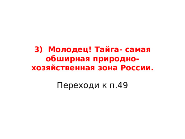 3) Молодец! Тайга- самая обширная природно-хозяйственная зона России. Переходи к п.49 