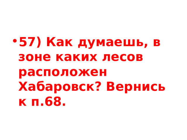 57) Как думаешь, в зоне каких лесов расположен Хабаровск? Вернись к п.68. 