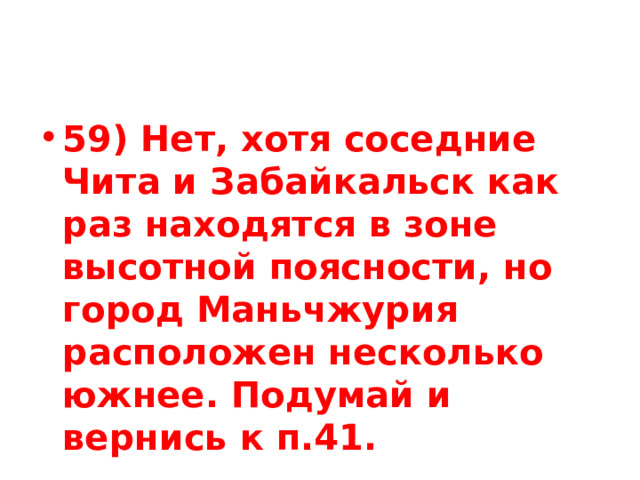 59) Нет, хотя соседние Чита и Забайкальск как раз находятся в зоне высотной поясности, но город Маньчжурия расположен несколько южнее. Подумай и вернись к п.41. 