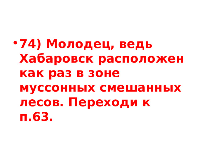 74) Молодец, ведь Хабаровск расположен как раз в зоне муссонных смешанных лесов. Переходи к п.63. 