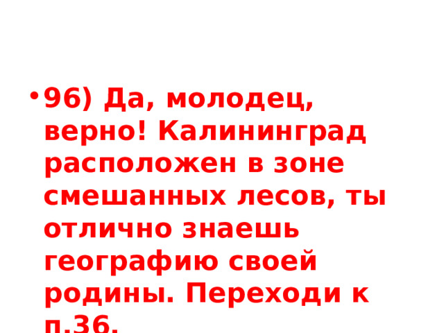 96) Да, молодец, верно! Калининград расположен в зоне смешанных лесов, ты отлично знаешь географию своей родины. Переходи к п.36. 