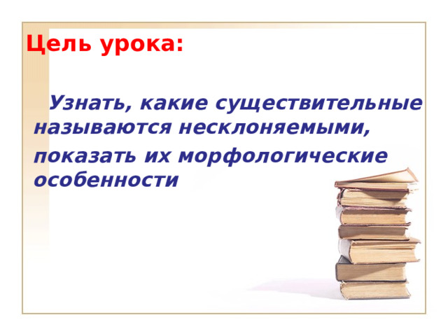 Цель урока:  Узнать, какие существительные называются несклоняемыми, показать их морфологические особенности    