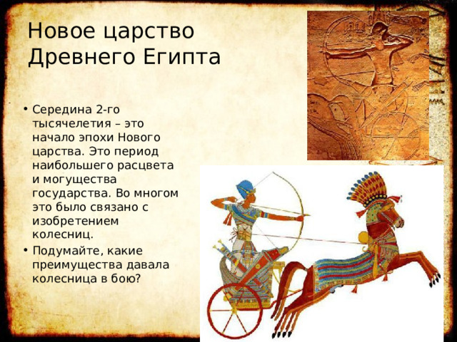 Новое царство Древнего Египта Середина 2-го тысячелетия – это начало эпохи Нового царства. Это период наибольшего расцвета и могущества государства. Во многом это было связано с изобретением колесниц. Подумайте, какие преимущества давала колесница в бою? 