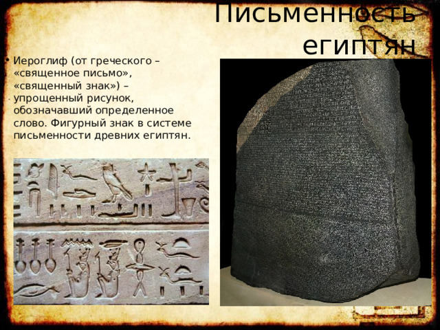 Письменность египтян Иероглиф (от греческого – «священное письмо», «священный знак») – упрощенный рисунок, обозначавший определенное слово. Фигурный знак в системе письменности древних египтян. 