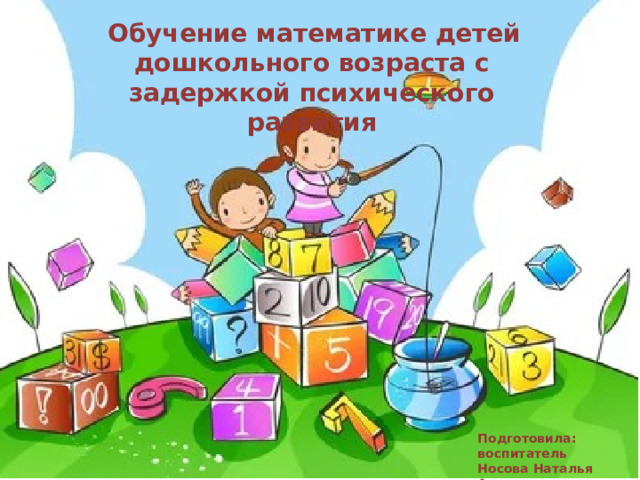  Обучение математике детей дошкольного возраста с задержкой психического развития     Подготовила: воспитатель Носова Наталья Андреевна  