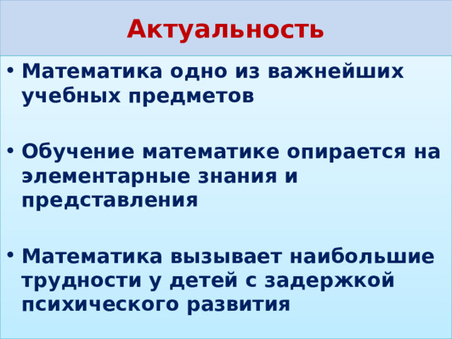 Актуальность Математика одно из важнейших учебных предметов  Обучение математике опирается на элементарные знания и представления  Математика вызывает наибольшие трудности у детей с задержкой психического развития  