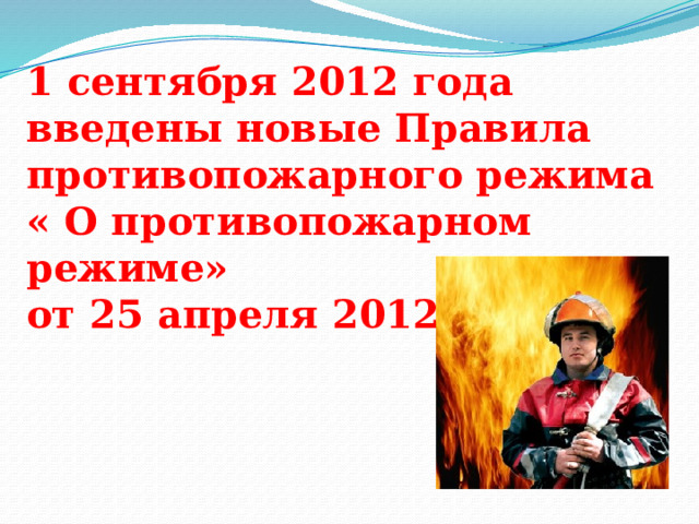 1 сентября 2012 года введены новые Правила противопожарного режима « О противопожарном режиме» от 25 апреля 2012 года  