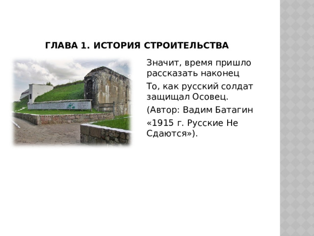 Глава 1. история строительства Значит, время пришло рассказать наконец То, как русский солдат защищал Осовец. (Автор: Вадим Батагин «1915 г. Русские Не Сдаются»). 