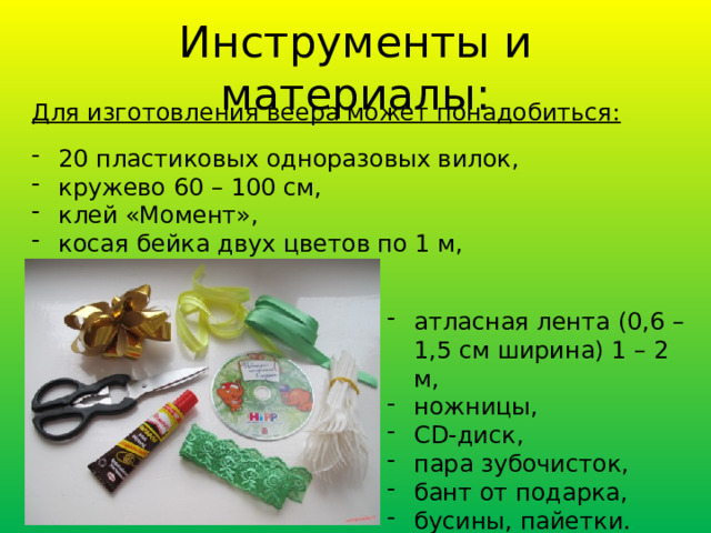 Инструменты и материалы: Для изготовления веера может понадобиться: 20 пластиковых одноразовых вилок,  кружево 60 – 100 см,  клей «Момент»,  косая бейка двух цветов по 1 м,  атласная лента (0,6 – 1,5 см ширина) 1 – 2 м, ножницы,  CD-диск,  пара зубочисток,  бант от подарка, бусины, пайетки. 
